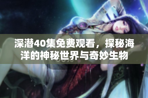 深潜40集免费观看，探秘海洋的神秘世界与奇妙生物