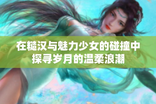 在糙汉与魅力少女的碰撞中探寻岁月的温柔浪潮