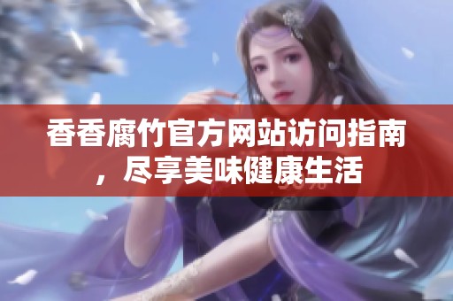 香香腐竹官方网站访问指南，尽享美味健康生活