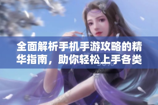 全面解析手机手游攻略的精华指南，助你轻松上手各类游戏技巧