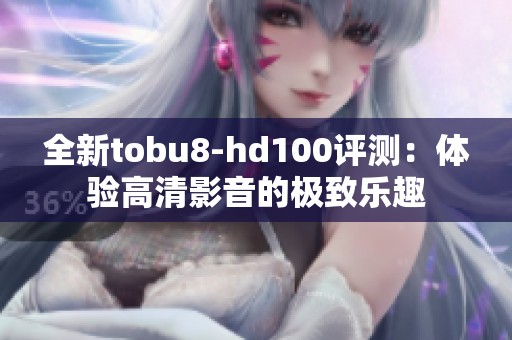 全新tobu8-hd100评测：体验高清影音的极致乐趣