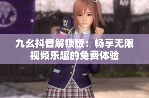 九幺抖音解锁版：畅享无限视频乐趣的免费体验