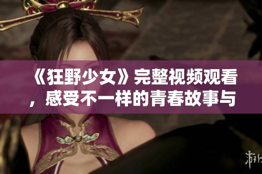《狂野少女》完整视频观看，感受不一样的青春故事与激情冒险