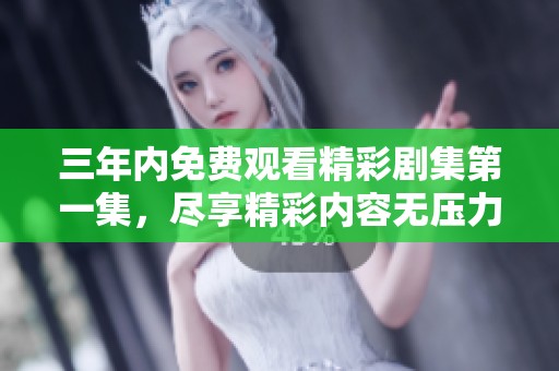 三年内免费观看精彩剧集第一集，尽享精彩内容无压力