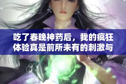 吃了春晚神药后，我的疯狂体验真是前所未有的刺激与乐趣
