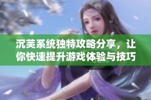 沉芙系统独特攻略分享，让你快速提升游戏体验与技巧