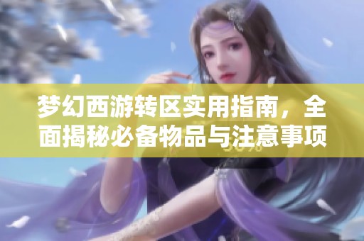 梦幻西游转区实用指南，全面揭秘必备物品与注意事项