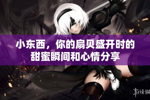小东西，你的扇贝盛开时的甜蜜瞬间和心情分享
