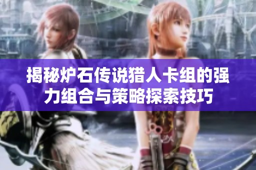 揭秘炉石传说猎人卡组的强力组合与策略探索技巧