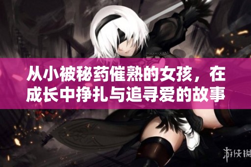 从小被秘药催熟的女孩，在成长中挣扎与追寻爱的故事