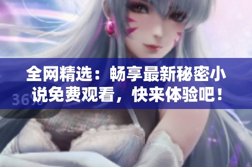 全网精选：畅享最新秘密小说免费观看，快来体验吧！