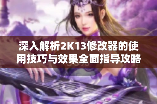 深入解析2K13修改器的使用技巧与效果全面指导攻略