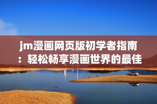 jm漫画网页版初学者指南：轻松畅享漫画世界的最佳入口