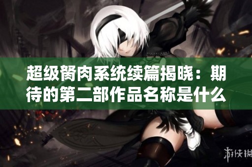 超级胬肉系统续篇揭晓：期待的第二部作品名称是什么