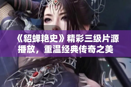 《貂蝉艳史》精彩三级片源播放，重温经典传奇之美