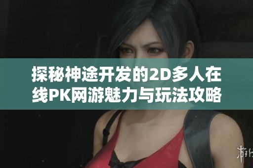 探秘神途开发的2D多人在线PK网游魅力与玩法攻略分享