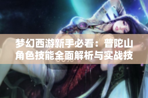 梦幻西游新手必看：普陀山角色技能全面解析与实战技巧分享