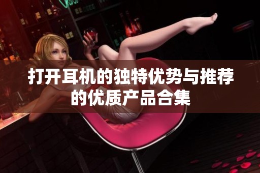 打开耳机的独特优势与推荐的优质产品合集