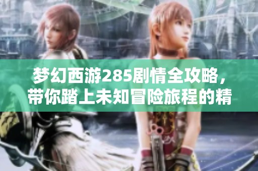 梦幻西游285剧情全攻略，带你踏上未知冒险旅程的精彩之旅