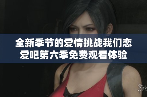 全新季节的爱情挑战我们恋爱吧第六季免费观看体验