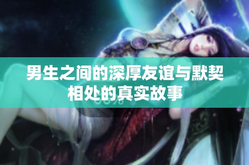 男生之间的深厚友谊与默契相处的真实故事