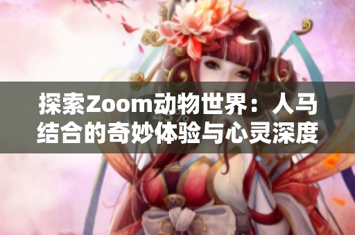 探索Zoom动物世界：人马结合的奇妙体验与心灵深度解析