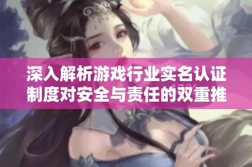 深入解析游戏行业实名认证制度对安全与责任的双重推动作用