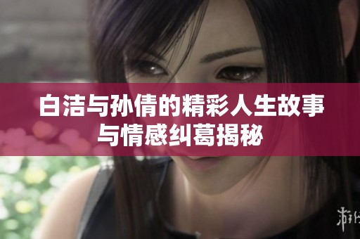 白洁与孙倩的精彩人生故事与情感纠葛揭秘