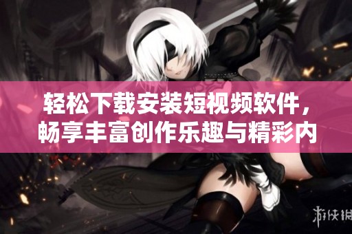 轻松下载安装短视频软件，畅享丰富创作乐趣与精彩内容