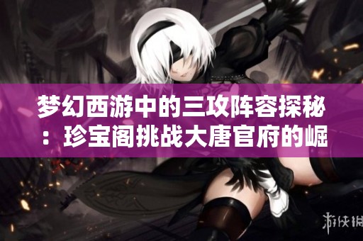 梦幻西游中的三攻阵容探秘：珍宝阁挑战大唐官府的崛起之旅