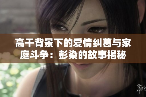 高干背景下的爱情纠葛与家庭斗争：彭染的故事揭秘
