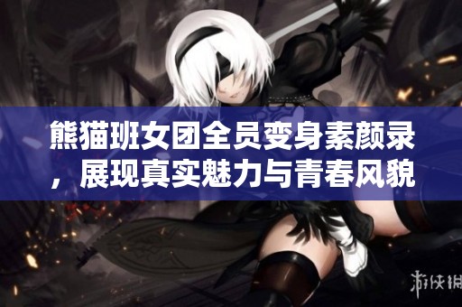 熊猫班女团全员变身素颜录，展现真实魅力与青春风貌