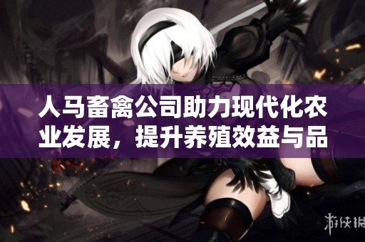 人马畜禽公司助力现代化农业发展，提升养殖效益与品质