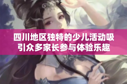 四川地区独特的少儿活动吸引众多家长参与体验乐趣