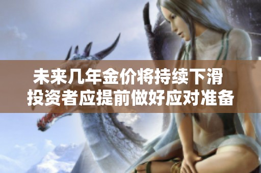 未来几年金价将持续下滑 投资者应提前做好应对准备