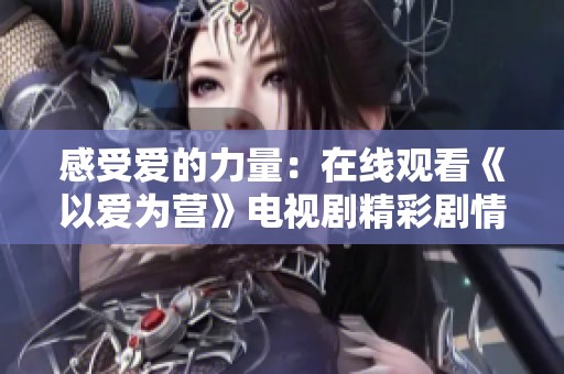 感受爱的力量：在线观看《以爱为营》电视剧精彩剧情