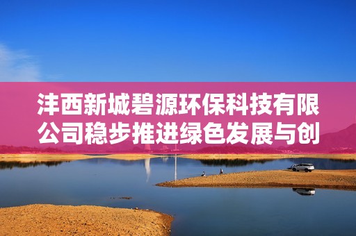 沣西新城碧源环保科技有限公司稳步推进绿色发展与创新实践