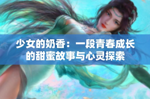 少女的奶香：一段青春成长的甜蜜故事与心灵探索
