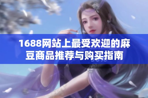 1688网站上最受欢迎的麻豆商品推荐与购买指南