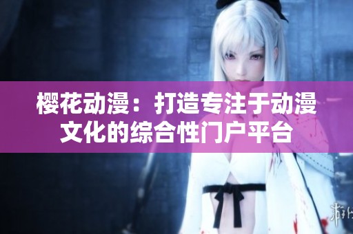 樱花动漫：打造专注于动漫文化的综合性门户平台