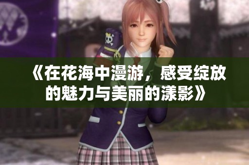 《在花海中漫游，感受绽放的魅力与美丽的漾影》