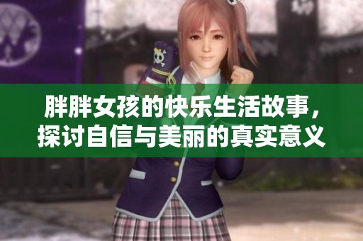 胖胖女孩的快乐生活故事，探讨自信与美丽的真实意义