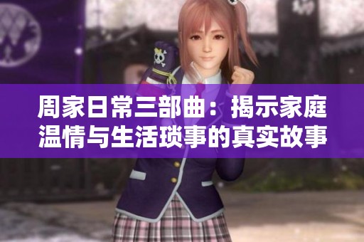 周家日常三部曲：揭示家庭温情与生活琐事的真实故事