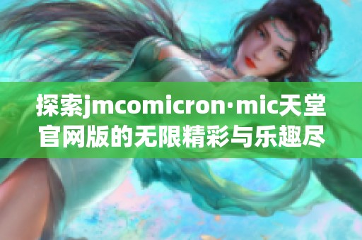 探索jmcomicron·mic天堂官网版的无限精彩与乐趣尽在其中