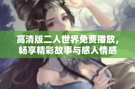 高清版二人世界免费播放，畅享精彩故事与感人情感