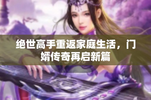 绝世高手重返家庭生活，门婿传奇再启新篇