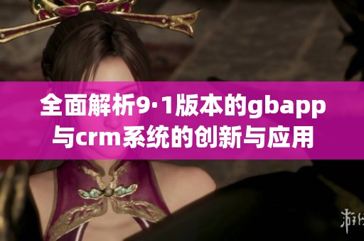 全面解析9·1版本的gbapp与crm系统的创新与应用
