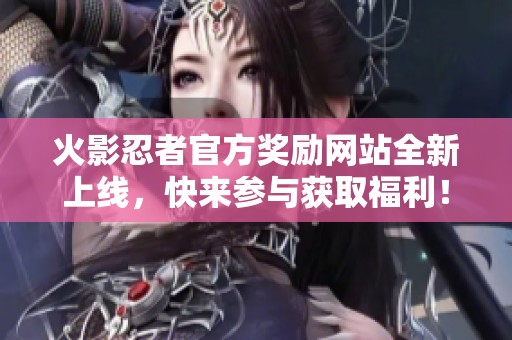 火影忍者官方奖励网站全新上线，快来参与获取福利！
