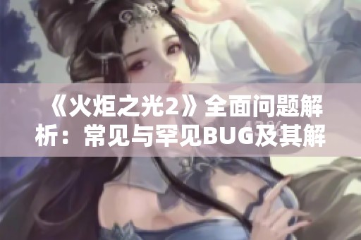 《火炬之光2》全面问题解析：常见与罕见BUG及其解决方案合集