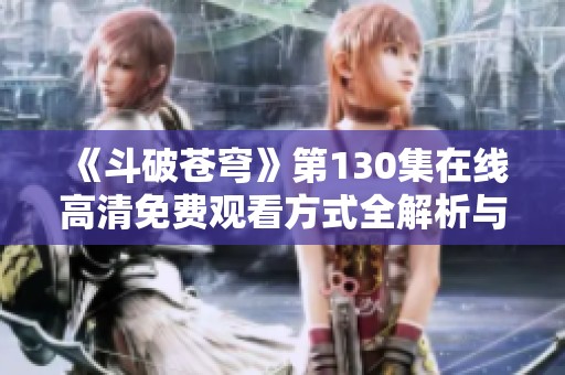《斗破苍穹》第130集在线高清免费观看方式全解析与更新分享